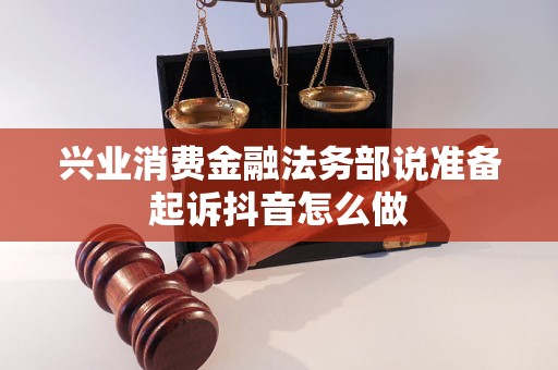 兴业消费金融法务部说准备起诉抖音怎么做