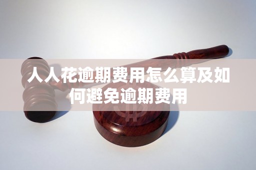 人人花逾期费用怎么算及如何避免逾期费用