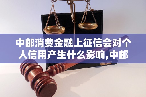 中邮消费金融上征信会对个人信用产生什么影响,中邮消费金融上征信的后果有哪些