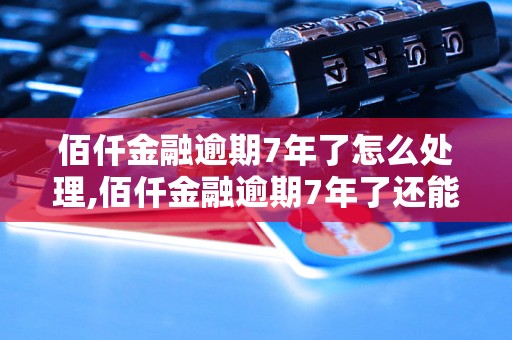 佰仟金融逾期7年了怎么处理,佰仟金融逾期7年了还能不能还款