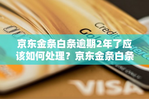 京东金条白条逾期2年了应该如何处理？京东金条白条逾期2年后的后果有哪些？