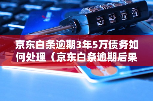 京东白条逾期3年5万债务如何处理（京东白条逾期后果及处理方法）