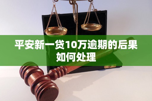 平安新一贷10万逾期的后果如何处理