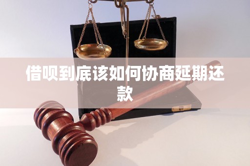 借呗到底该如何协商延期还款