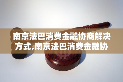 南京法巴消费金融协商解决方式,南京法巴消费金融协商流程解析