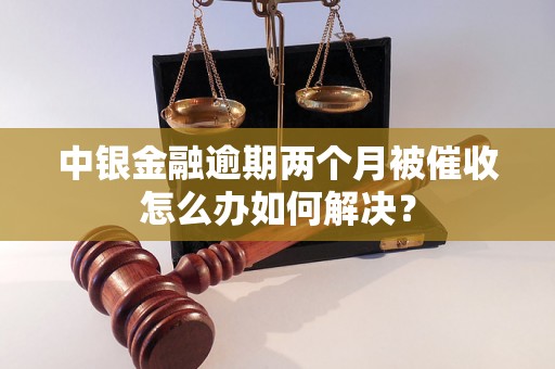 中银金融逾期两个月被催收怎么办如何解决？