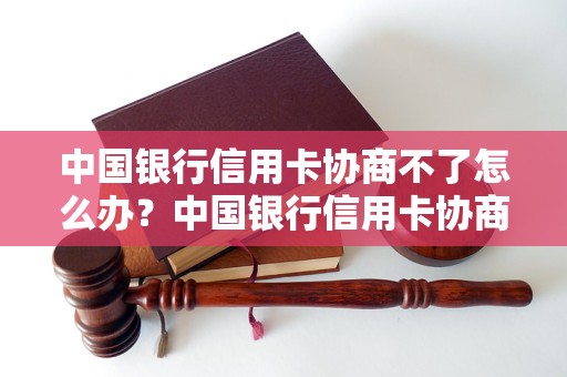 中国银行信用卡协商不了怎么办？中国银行信用卡协商失败怎么处理？