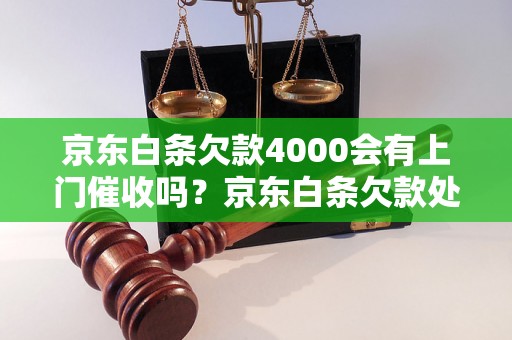 京东白条欠款4000会有上门催收吗？京东白条欠款处理方法