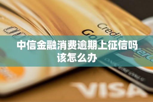 中信金融消费逾期上征信吗该怎么办