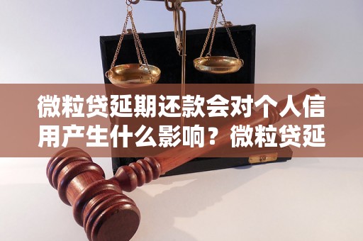 微粒贷延期还款会对个人信用产生什么影响？微粒贷延期还款后会有什么后果？