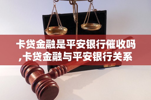 卡贷金融是平安银行催收吗,卡贷金融与平安银行关系解析