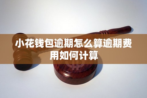 小花钱包逾期怎么算逾期费用如何计算