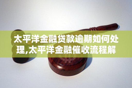 太平洋金融贷款逾期如何处理,太平洋金融催收流程解析