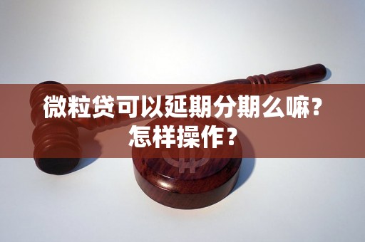 微粒贷可以延期分期么嘛？怎样操作？