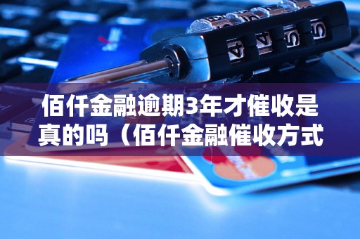 佰仟金融逾期3年才催收是真的吗（佰仟金融催收方式和逾期处理流程详解）