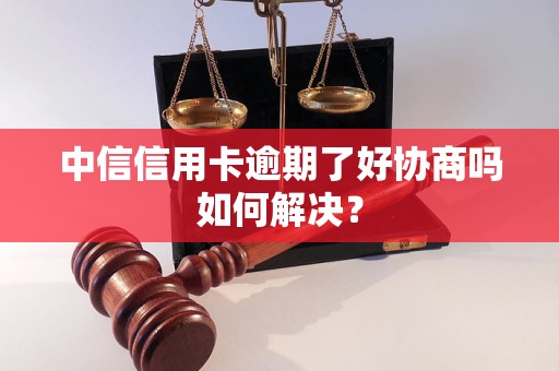 中信信用卡逾期了好协商吗如何解决？