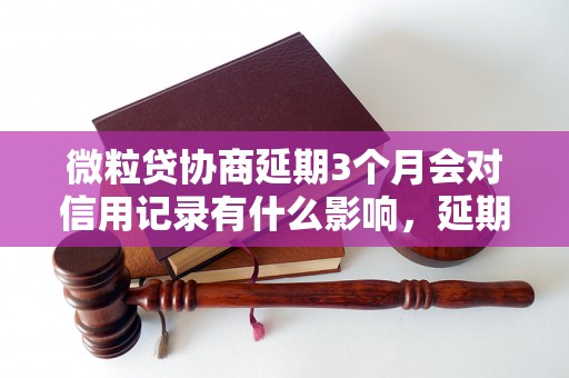 微粒贷协商延期3个月会对信用记录有什么影响，延期后还款方式有哪些