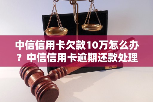 中信信用卡欠款10万怎么办？中信信用卡逾期还款处理方法