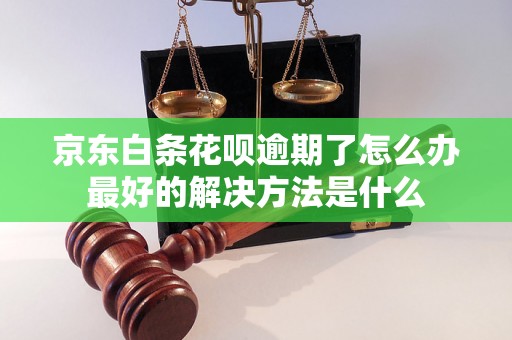 京东白条花呗逾期了怎么办最好的解决方法是什么