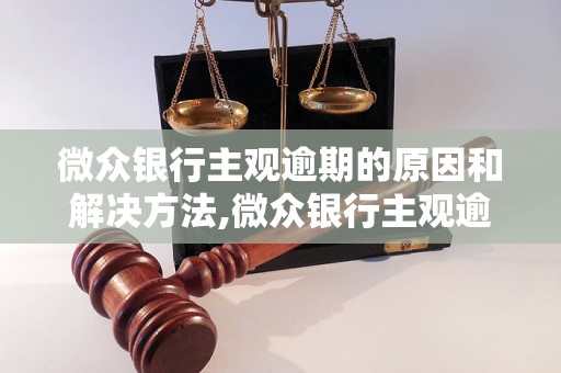 微众银行主观逾期的原因和解决方法,微众银行主观逾期处理流程