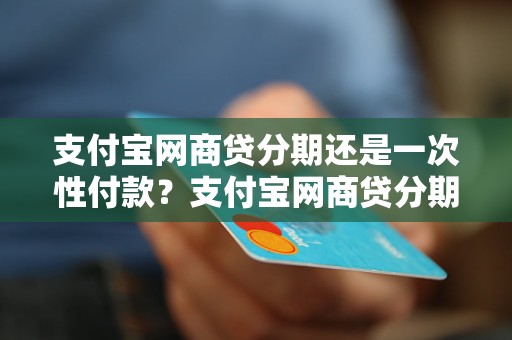 支付宝网商贷分期还是一次性付款？支付宝网商贷分期详解