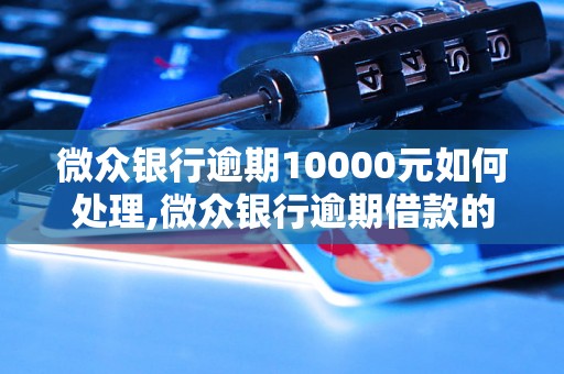 微众银行逾期10000元如何处理,微众银行逾期借款的后果