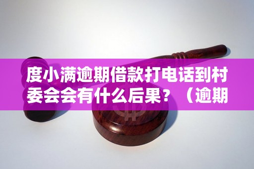 度小满逾期借款打电话到村委会会有什么后果？（逾期借款处理方式详解）