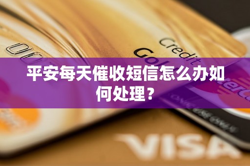 平安每天催收短信怎么办如何处理？