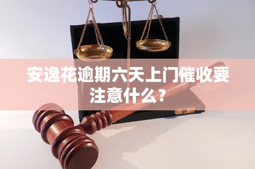 安逸花逾期六天上门催收要注意什么？