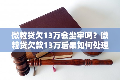 微粒贷欠13万会坐牢吗？微粒贷欠款13万后果如何处理？