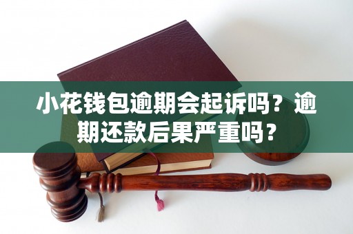 小花钱包逾期会起诉吗？逾期还款后果严重吗？