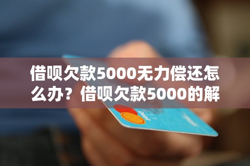 借呗欠款5000无力偿还怎么办？借呗欠款5000的解决方法