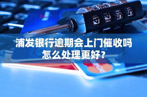 浦发银行逾期会上门催收吗怎么处理更好？