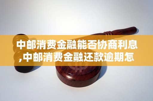 中邮消费金融能否协商利息,中邮消费金融还款逾期怎么办