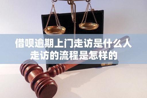 借呗逾期上门走访是什么人走访的流程是怎样的