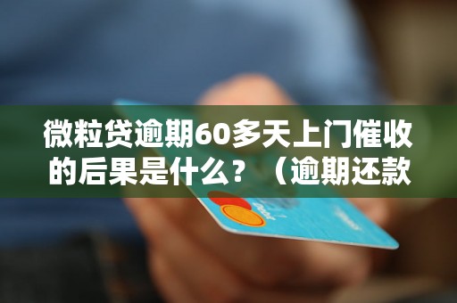 微粒贷逾期60多天上门催收的后果是什么？（逾期还款处理方式详解）