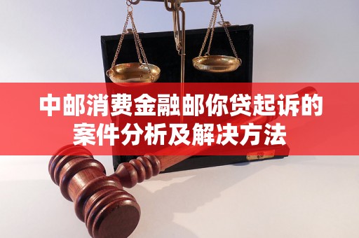 中邮消费金融邮你贷起诉的案件分析及解决方法