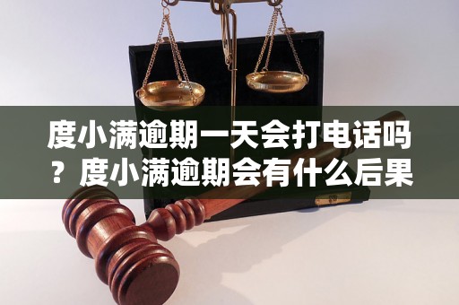 度小满逾期一天会打电话吗？度小满逾期会有什么后果？