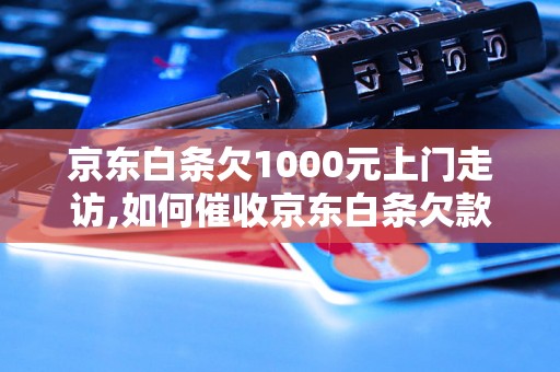 京东白条欠1000元上门走访,如何催收京东白条欠款