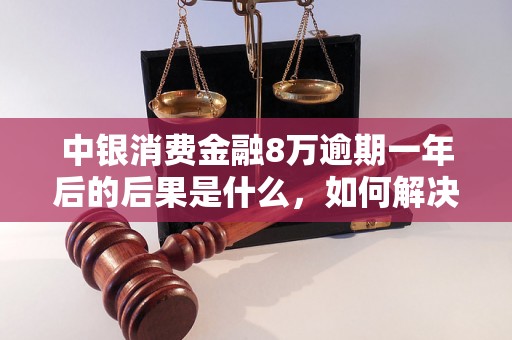 中银消费金融8万逾期一年后的后果是什么，如何解决逾期问题