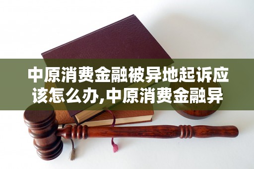 中原消费金融被异地起诉应该怎么办,中原消费金融异地诉讼案例分析