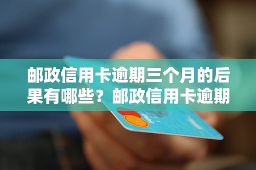 邮政信用卡逾期三个月的后果有哪些？邮政信用卡逾期三个月会被怎样处理？