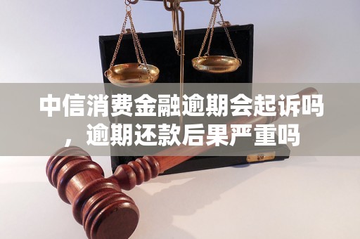 中信消费金融逾期会起诉吗，逾期还款后果严重吗