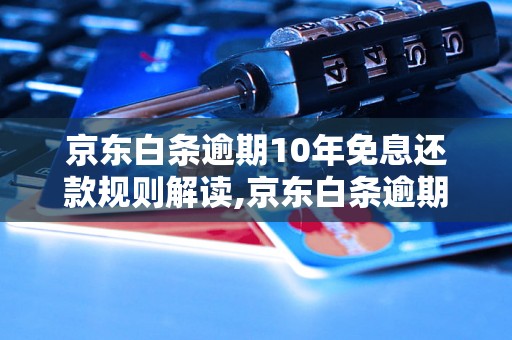 京东白条逾期10年免息还款规则解读,京东白条逾期10年免息真的可信吗