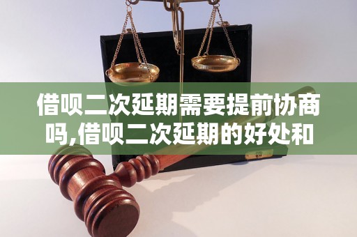 借呗二次延期需要提前协商吗,借呗二次延期的好处和条件是什么