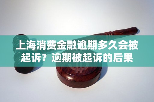 上海消费金融逾期多久会被起诉？逾期被起诉的后果