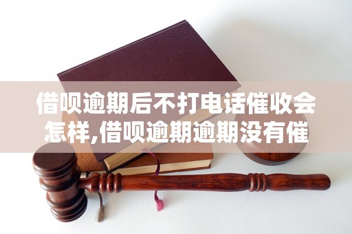 借呗逾期后不打电话催收会怎样,借呗逾期逾期没有催收电话会有什么后果