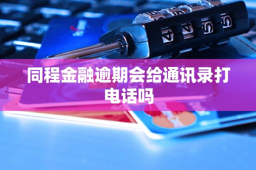 同程金融逾期会给通讯录打电话吗