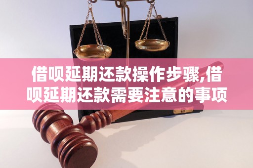 借呗延期还款操作步骤,借呗延期还款需要注意的事项