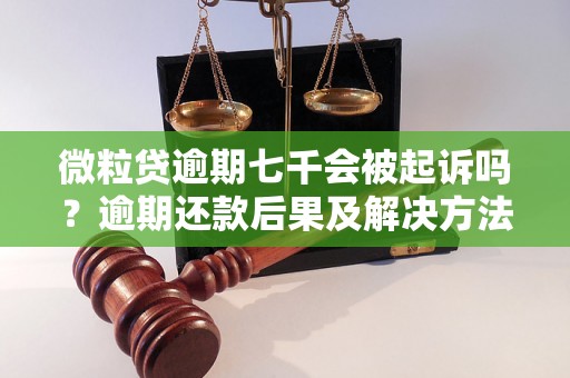 微粒贷逾期七千会被起诉吗？逾期还款后果及解决方法